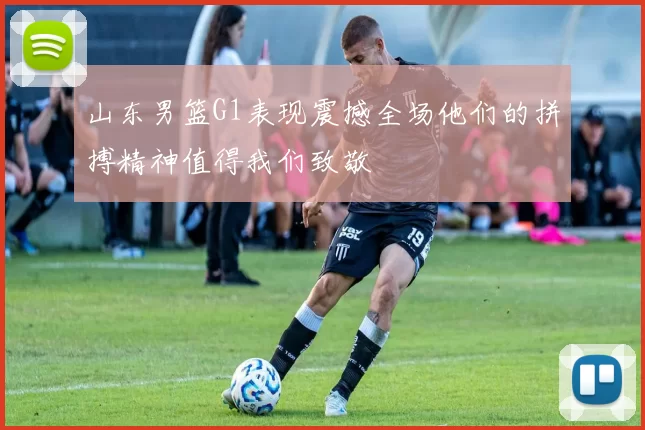 山东男篮G1表现震撼全场他们的拼搏精神值得我们致敬