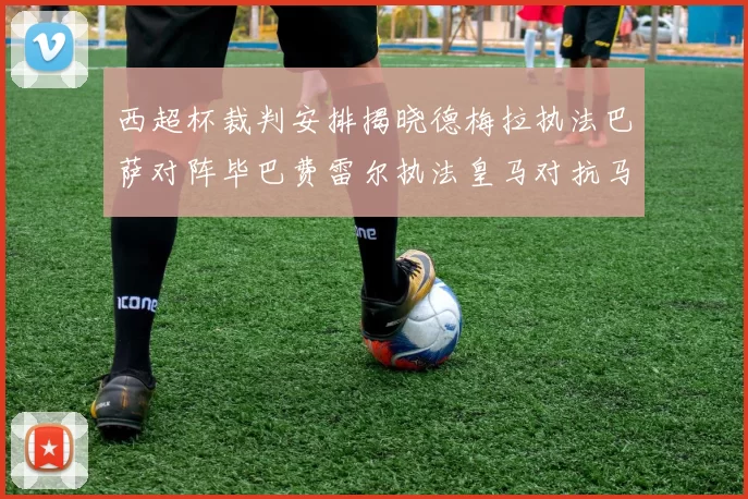 西超杯裁判安排揭晓德梅拉执法巴萨对阵毕巴费雷尔执法皇马对抗马竞