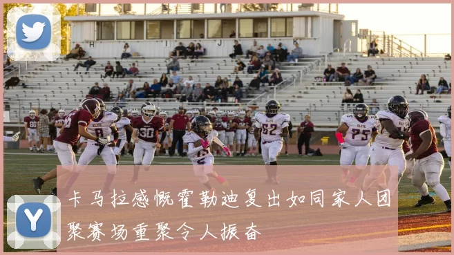 卡马拉感慨霍勒迪复出如同家人团聚赛场重聚令人振奋