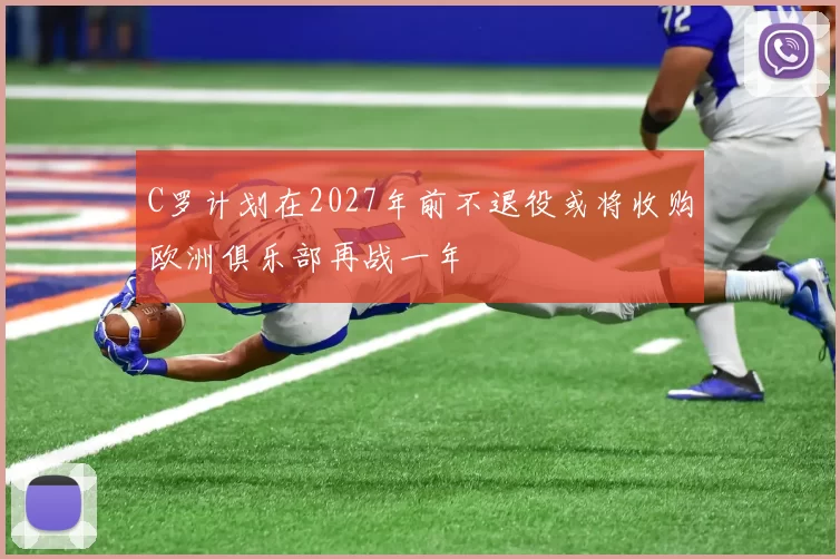 C罗计划在2027年前不退役或将收购欧洲俱乐部再战一年