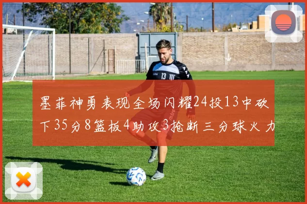 墨菲神勇表现全场闪耀24投13中砍下35分8篮板4助攻3抢断三分球火力全开