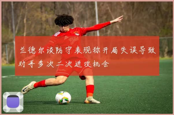 兰德尔谈防守表现称开局失误导致对手多次二次进攻机会