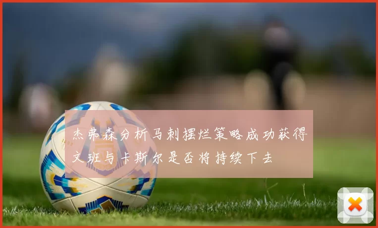 杰弗森分析马刺摆烂策略成功获得文班与卡斯尔是否将持续下去