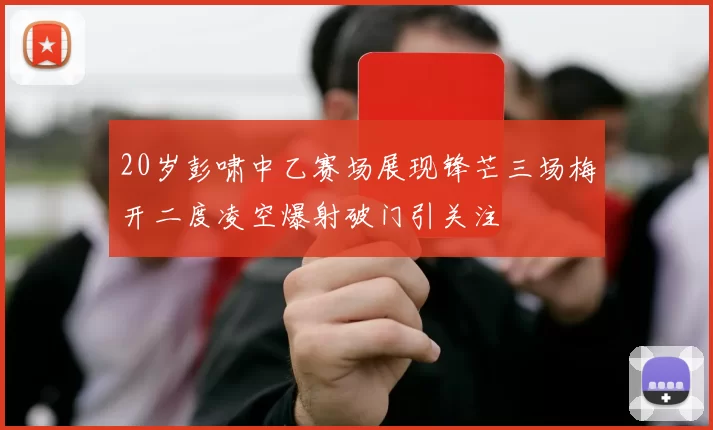 20岁彭啸中乙赛场展现锋芒三场梅开二度凌空爆射破门引关注
