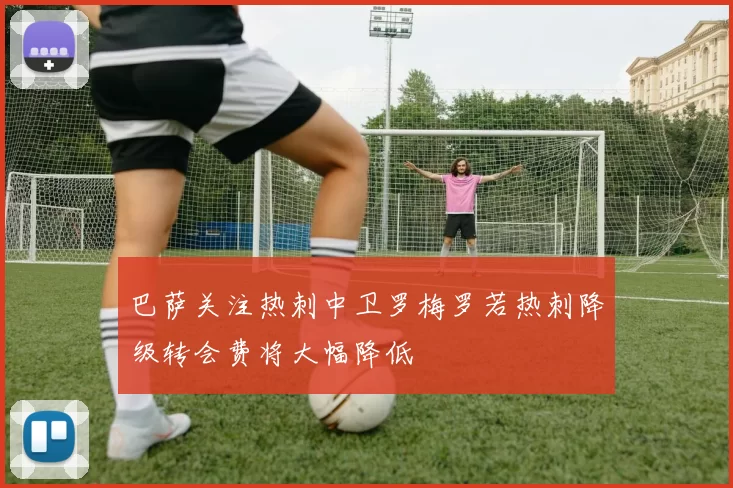 巴萨关注热刺中卫罗梅罗若热刺降级转会费将大幅降低