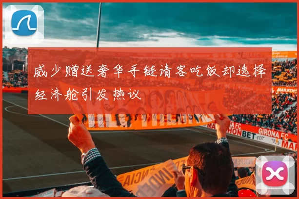 威少赠送奢华手链请客吃饭却选择经济舱引发热议