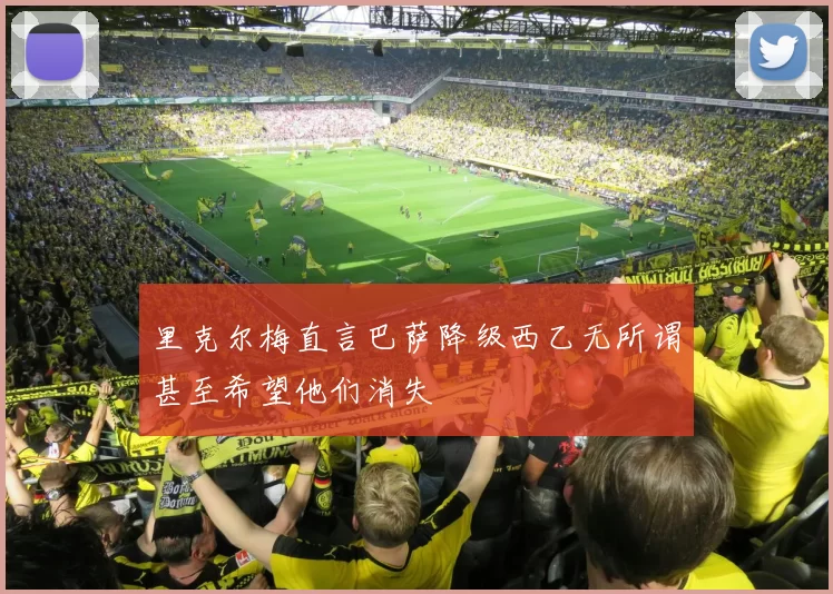 里克尔梅直言巴萨降级西乙无所谓甚至希望他们消失
