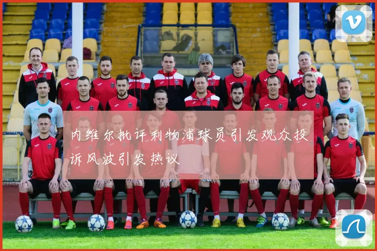 内维尔批评利物浦球员引发观众投诉风波引发热议
