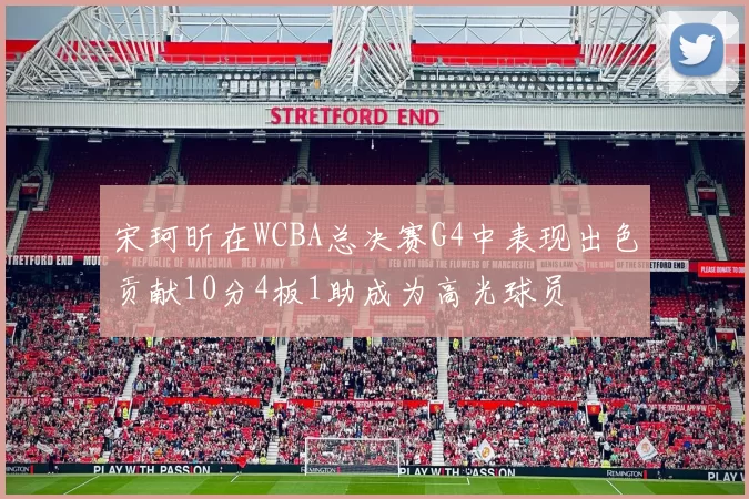 宋珂昕在WCBA总决赛G4中表现出色贡献10分4板1助成为高光球员