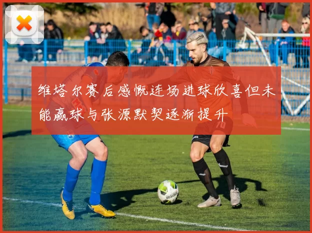 维塔尔赛后感慨连场进球欣喜但未能赢球与张源默契逐渐提升