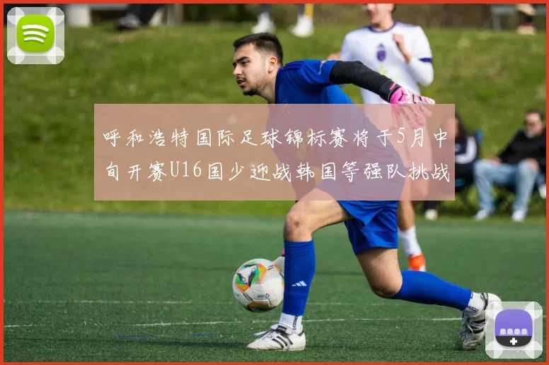 呼和浩特国际足球锦标赛将于5月中旬开赛U16国少迎战韩国等强队挑战
