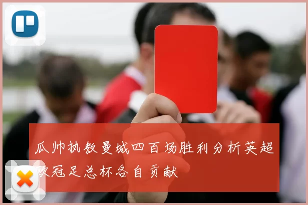 瓜帅执教曼城四百场胜利分析英超欧冠足总杯各自贡献