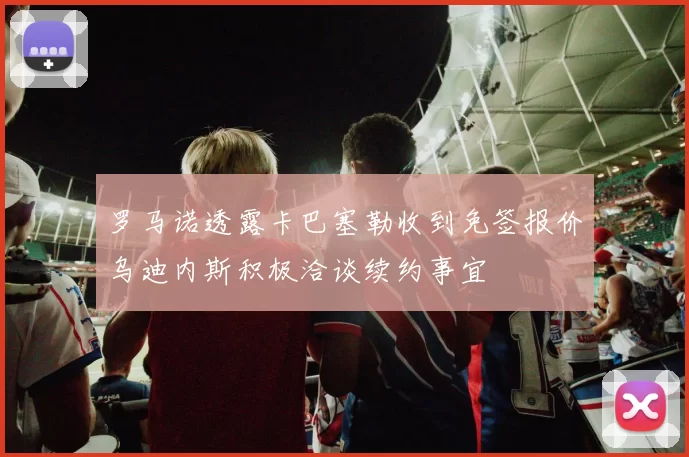 罗马诺透露卡巴塞勒收到免签报价乌迪内斯积极洽谈续约事宜