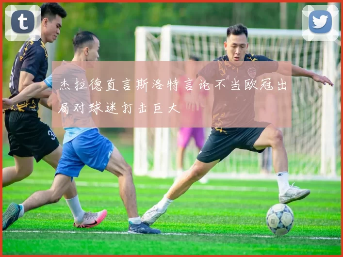 杰拉德直言斯洛特言论不当欧冠出局对球迷打击巨大