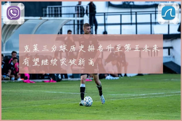 克莱三分球历史排名升至第五未来有望继续突破新高