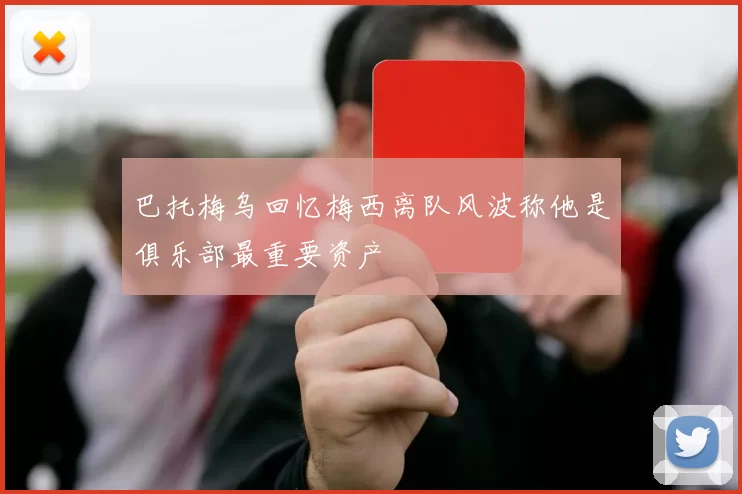 巴托梅乌回忆梅西离队风波称他是俱乐部最重要资产