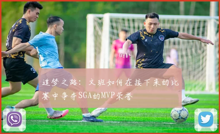 追梦之路：文班如何在接下来的比赛中争夺SGA的MVP荣誉