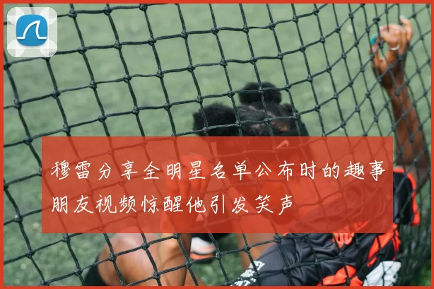 穆雷分享全明星名单公布时的趣事朋友视频惊醒他引发笑声