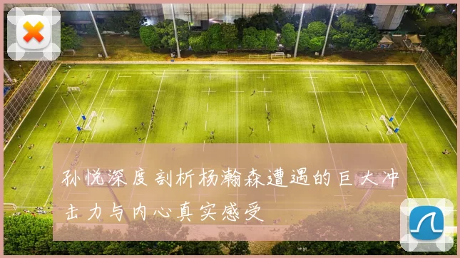 孙悦深度剖析杨瀚森遭遇的巨大冲击力与内心真实感受