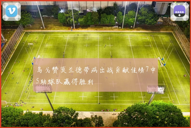 乌戈赞莫兰德带病出战贡献佳绩7中5助球队赢得胜利