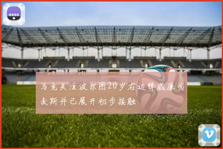 马竞关注波尔图20岁右边锋威廉戈麦斯并已展开初步接触