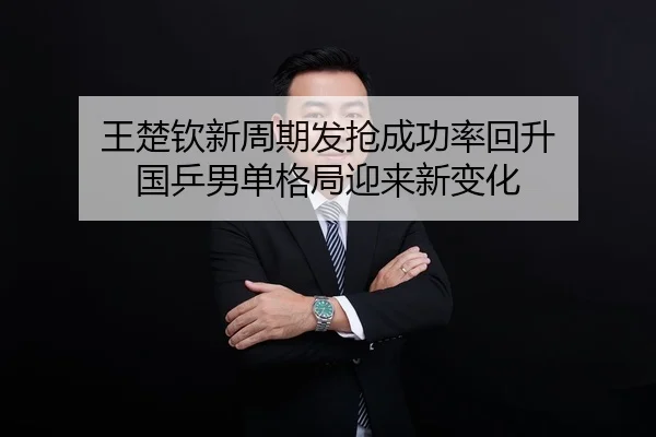 王楚钦新周期发抢成功率回升 国乒男单格局迎来新变化