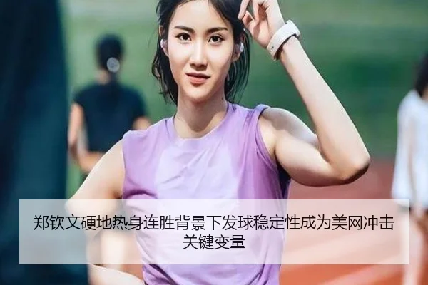 郑钦文硬地热身连胜背景下发球稳定性成为美网冲击关键变量